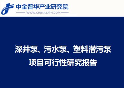 深井泵、污水泵、塑料潛污泵項(xiàng)目可行性研究報(bào)告